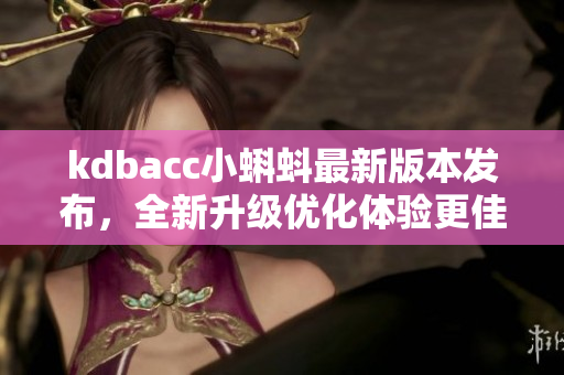 kdbacc小蝌蚪最新版本發(fā)布,全新升級優(yōu)化體驗(yàn)更佳 kdbacc小蝌蚪最新版本發(fā)布,全新升級優(yōu)化體驗(yàn)更佳