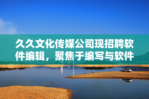久久文化傳媒公司現(xiàn)招聘軟件編輯，聚焦于編寫與軟件相關(guān)的文章！