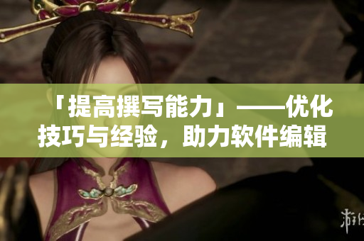 「提高撰寫能力」——優(yōu)化技巧與經(jīng)驗(yàn)，助力軟件編輯文章創(chuàng)作！