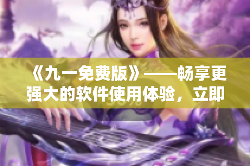 《九一免費版》——暢享更強大的軟件使用體驗，立即下載安裝包！