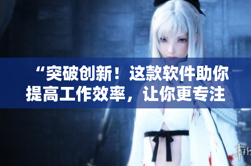 “突破創(chuàng)新！這款軟件助你提高工作效率，讓你更專注于創(chuàng)造”