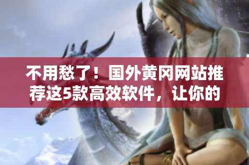 不用愁了！國(guó)外黃岡網(wǎng)站推薦這5款高效軟件，讓你的工作和生活更輕松！