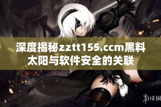 深度揭秘zztt155.ccm黑料太陽與軟件安全的關聯(lián) 深度揭秘zztt155.ccm黑料太陽與軟件安全的關聯(lián)