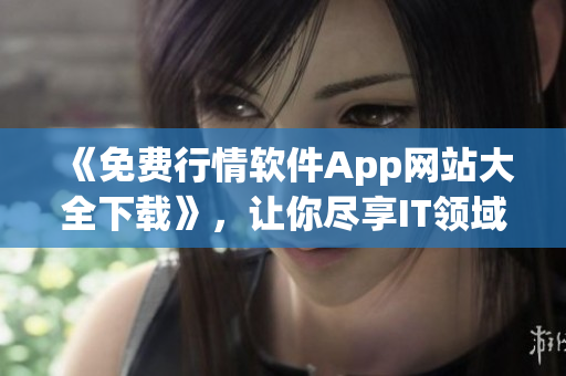 《免費(fèi)行情軟件App網(wǎng)站大全下載》，讓你盡享IT領(lǐng)域的優(yōu)質(zhì)軟件！