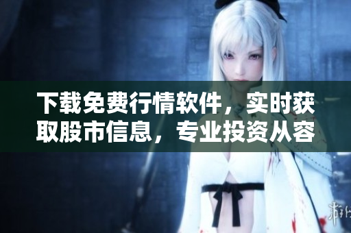 下載免費(fèi)行情軟件，實(shí)時(shí)獲取股市信息，專業(yè)投資從容出發(fā)！