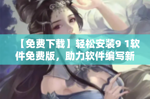 【免費(fèi)下載】輕松安裝9 1軟件免費(fèi)版，助力軟件編寫新手快速入門！