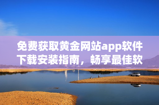 免費獲取黃金網(wǎng)站app軟件下載安裝指南，暢享最佳軟件使用體驗！