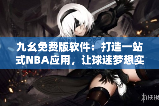 九幺免費版軟件：打造一站式NBA應(yīng)用，讓球迷夢想實現(xiàn)