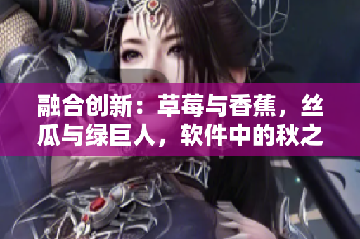 融合創(chuàng)新：草莓與香蕉，絲瓜與綠巨人，軟件中的秋之韻