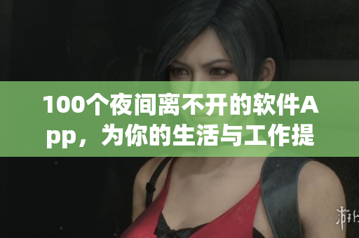 100個(gè)夜間離不開(kāi)的軟件App，為你的生活與工作提供便利