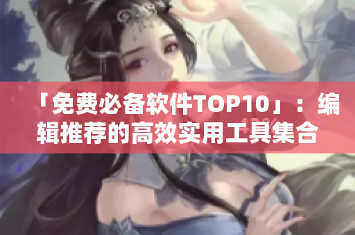 「免費必備軟件TOP10」：編輯推薦的高效實用工具集合