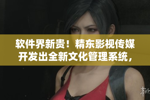 軟件界新貴！精東影視傳媒開發(fā)出全新文化管理系統(tǒng)，引領(lǐng)軟件行業(yè)顛覆