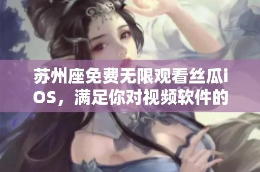 蘇州座免費(fèi)無限觀看絲瓜iOS，滿足你對視頻軟件的一切需求！