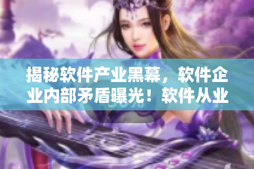 揭秘軟件產(chǎn)業(yè)黑幕，軟件企業(yè)內(nèi)部矛盾曝光！軟件從業(yè)者必看的黑料合集