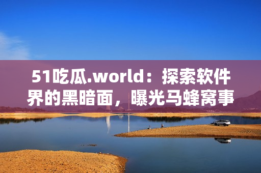 51吃瓜.world：探索軟件界的黑暗面，曝光馬蜂窩事件幕后真相