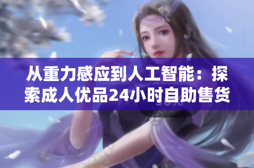 從重力感應(yīng)到人工智能：探索成人優(yōu)品24小時(shí)自助售貨店的智能化軟件系統(tǒng)