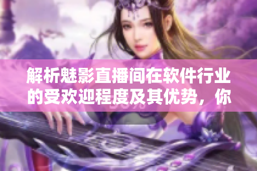 解析魅影直播間在軟件行業(yè)的受歡迎程度及其優(yōu)勢，你了解嗎？
