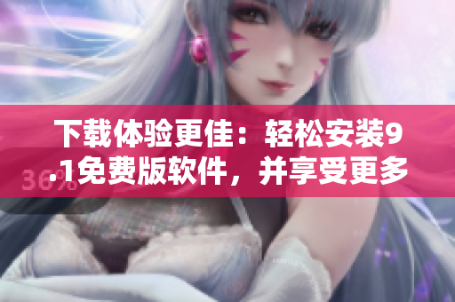 下載體驗更佳：輕松安裝9.1免費版軟件，并享受更多創(chuàng)新功能!