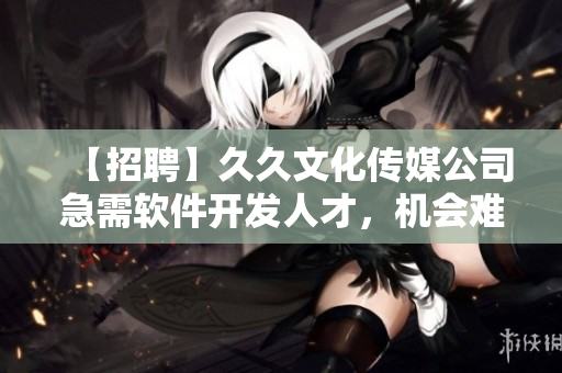 【招聘】久久文化傳媒公司急需軟件開(kāi)發(fā)人才，機(jī)會(huì)難得！