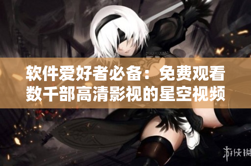 軟件愛好者必備：免費(fèi)觀看數(shù)千部高清影視的星空視頻大全