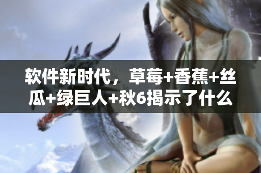 軟件新時(shí)代，草莓+香蕉+絲瓜+綠巨人+秋6揭示了什么？