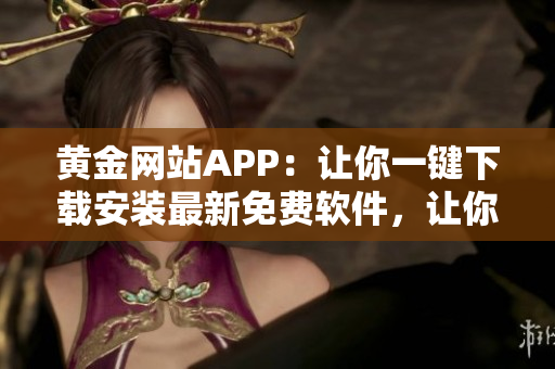 黃金網(wǎng)站APP：讓你一鍵下載安裝最新免費(fèi)軟件，讓你的電腦充滿生機(jī)！