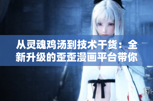 從靈魂雞湯到技術(shù)干貨：全新升級(jí)的歪歪漫畫(huà)平臺(tái)帶你探索軟件開(kāi)發(fā)世界