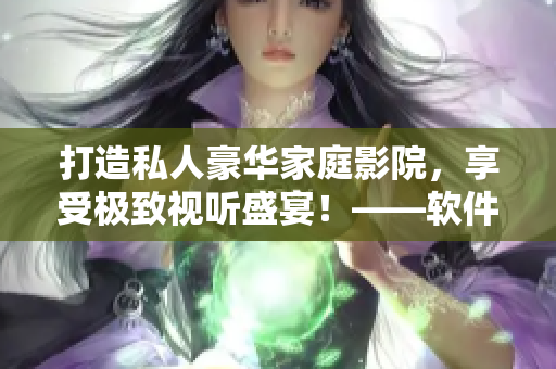 打造私人豪華家庭影院，享受極致視聽盛宴！——軟件技術(shù)助力影院打造和升級(jí)