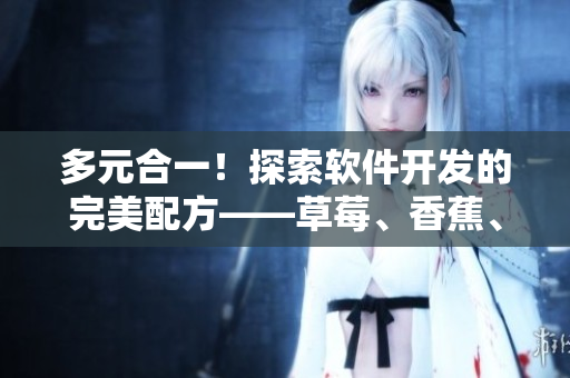 多元合一！探索軟件開(kāi)發(fā)的完美配方——草莓、香蕉、絲瓜、綠巨人、秋6