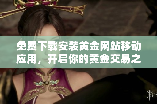免費下載安裝黃金網(wǎng)站移動應(yīng)用，開啟你的黃金交易之旅！