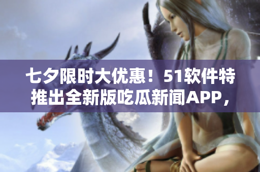 七夕限時大優(yōu)惠！51軟件特推出全新版吃瓜新聞APP，開啟全方位軟件報道