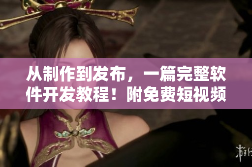 從制作到發(fā)布，一篇完整軟件開(kāi)發(fā)教程！附免費(fèi)短視頻教學(xué)，實(shí)測(cè)可用！