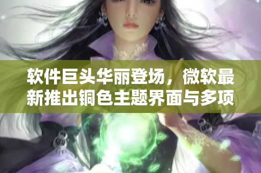軟件巨頭華麗登場(chǎng)，微軟最新推出銅色主題界面與多項(xiàng)升級(jí)功能