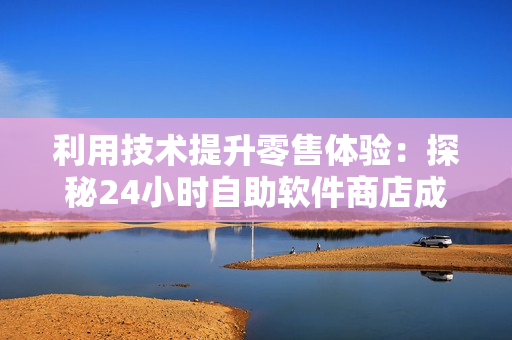 利用技術(shù)提升零售體驗(yàn)：探秘24小時(shí)自助軟件商店成人優(yōu)品的成功模式