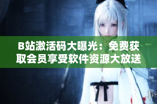 B站激活碼大曝光：免費(fèi)獲取會(huì)員享受軟件資源大放送！