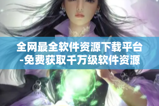 全網(wǎng)最全軟件資源下載平臺(tái)-免費(fèi)獲取千萬(wàn)級(jí)軟件資源