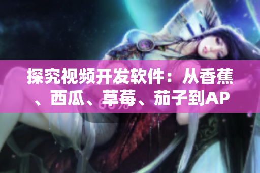 探究視頻開發(fā)軟件：從香蕉、西瓜、草莓、茄子到APP