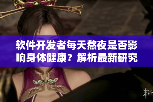 軟件開發(fā)者每天熬夜是否影響身體健康？解析最新研究結(jié)果