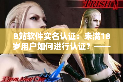 B站軟件實(shí)名認(rèn)證：未滿18歲用戶如何進(jìn)行認(rèn)證？——編寫攻略指南