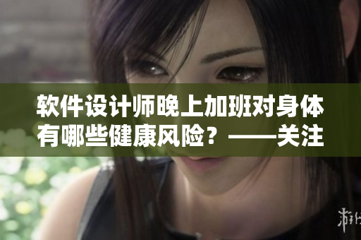 軟件設(shè)計師晚上加班對身體有哪些健康風險？——關(guān)注職業(yè)病預(yù)防與健康生活