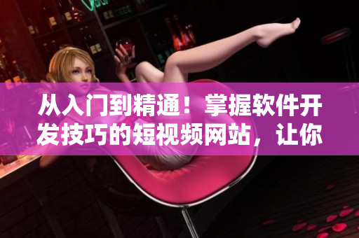 從入門到精通！掌握軟件開發(fā)技巧的短視頻網(wǎng)站，讓你輕松學(xué)習(xí)編程技能！