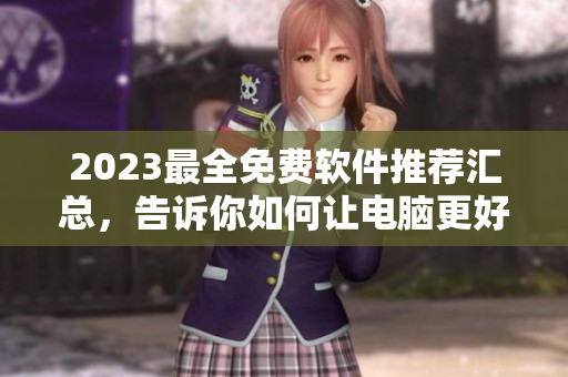2023最全免費(fèi)軟件推薦匯總，告訴你如何讓電腦更好用！