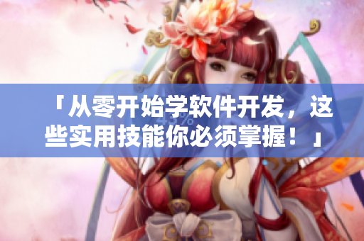 「從零開始學軟件開發(fā)，這些實用技能你必須掌握！」——軟件入門實戰(zhàn)指南