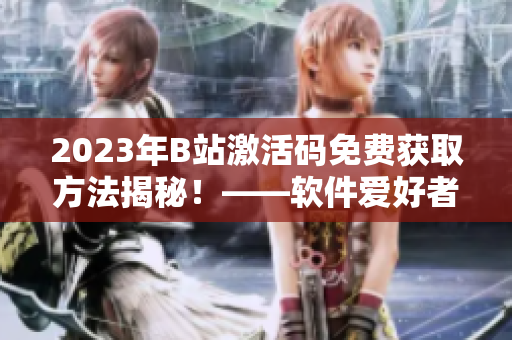 2023年B站激活碼免費(fèi)獲取方法揭秘！——軟件愛好者不容錯(cuò)過(guò)！