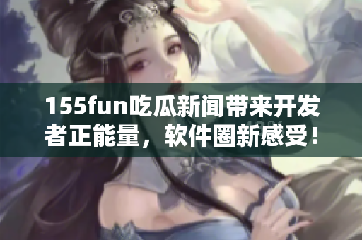 155fun吃瓜新聞帶來開發(fā)者正能量，軟件圈新感受！