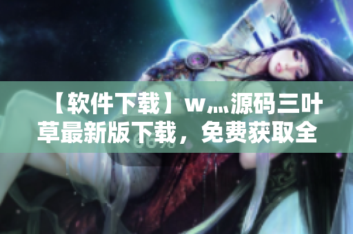 【軟件下載】w灬源碼三葉草最新版下載，免費(fèi)獲取全面的軟件開(kāi)發(fā)資源