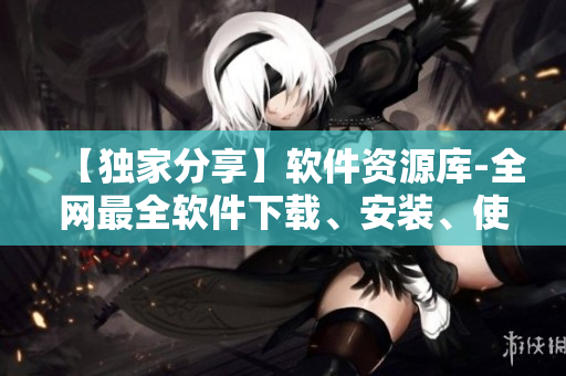 【獨家分享】軟件資源庫-全網(wǎng)最全軟件下載、安裝、使用技巧指南匯總！