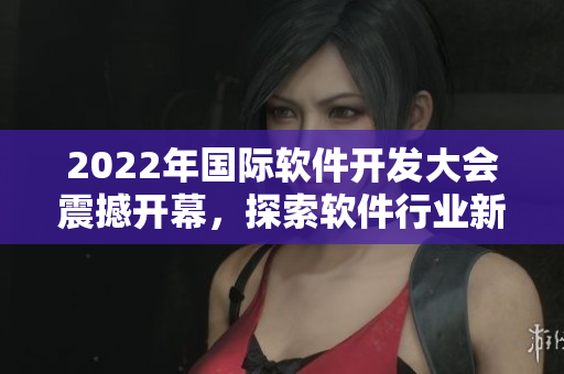 2022年國(guó)際軟件開(kāi)發(fā)大會(huì)震撼開(kāi)幕，探索軟件行業(yè)新發(fā)展