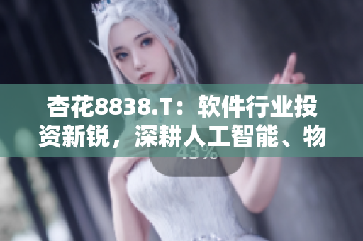 杏花8838.T：軟件行業(yè)投資新銳，深耕人工智能、物聯(lián)網(wǎng)等領(lǐng)域