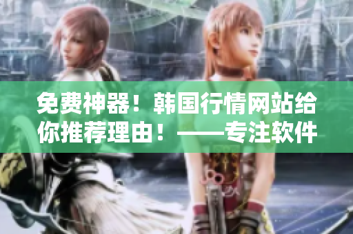 免費(fèi)神器！韓國行情網(wǎng)站給你推薦理由！——專注軟件相關(guān)文章的編輯